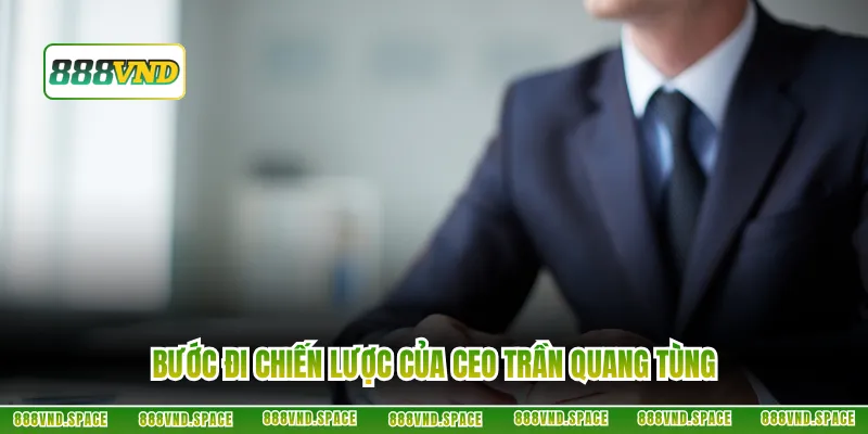 Bước đi chiến lược của CEO Trần Quang Tùng